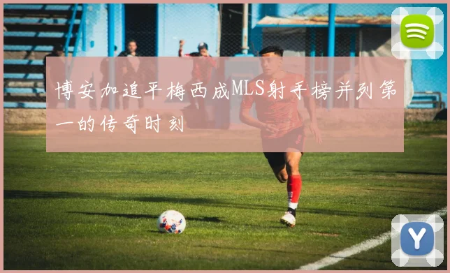 博安加追平梅西成MLS射手榜并列第一的传奇时刻