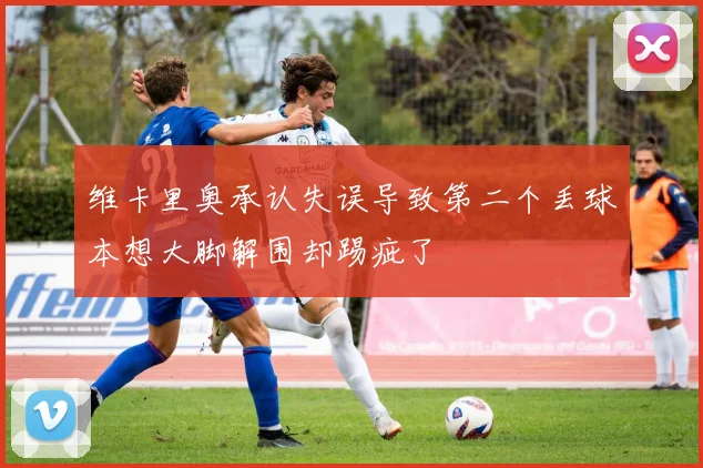 维卡里奥承认失误导致第二个丢球本想大脚解围却踢疵了