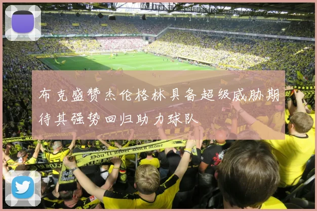 布克盛赞杰伦格林具备超级威胁期待其强势回归助力球队