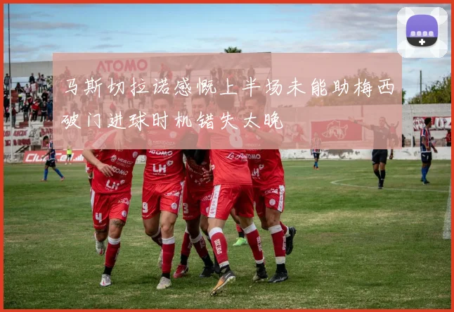 马斯切拉诺感慨上半场未能助梅西破门进球时机错失太晚
