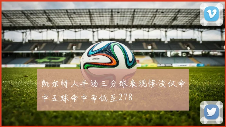 凯尔特人半场三分球表现惨淡仅命中五球命中率低至278