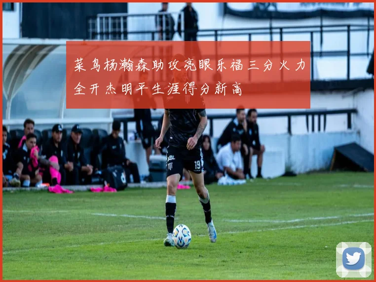 菜鸟杨瀚森助攻亮眼乐福三分火力全开杰明平生涯得分新高