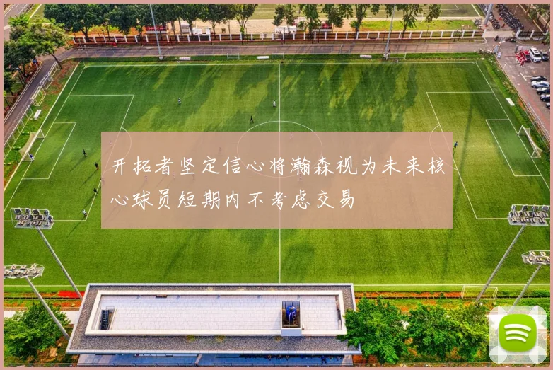 开拓者坚定信心将瀚森视为未来核心球员短期内不考虑交易
