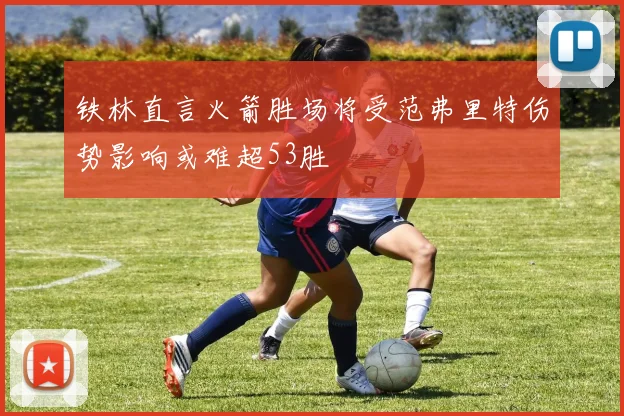 铁林直言火箭胜场将受范弗里特伤势影响或难超53胜