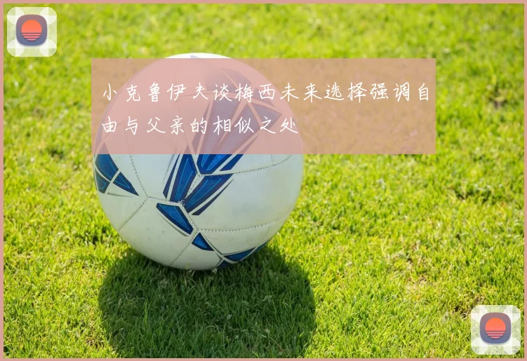 小克鲁伊夫谈梅西未来选择强调自由与父亲的相似之处