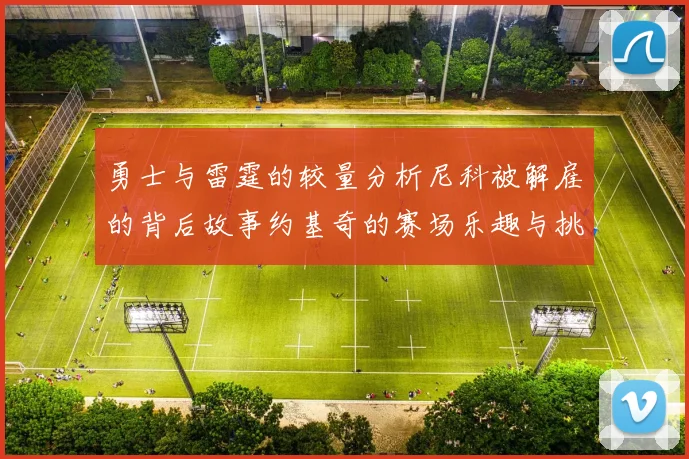 勇士与雷霆的较量分析尼科被解雇的背后故事约基奇的赛场乐趣与挑战
