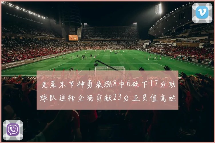 克莱末节神勇表现8中6砍下17分助球队逆转全场贡献23分正负值高达15