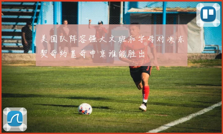 美国队阵容强大文班和字母对决东契奇约基奇申京谁能胜出