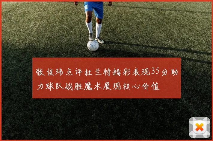 张佳玮点评杜兰特精彩表现35分助力球队战胜魔术展现核心价值