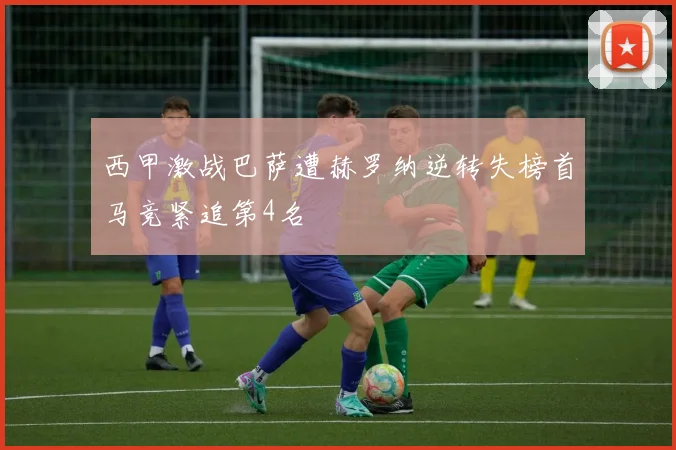 西甲激战巴萨遭赫罗纳逆转失榜首马竞紧追第4名