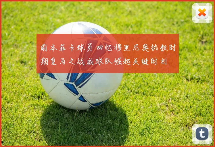 前本菲卡球员回忆穆里尼奥执教时期皇马之战成球队崛起关键时刻