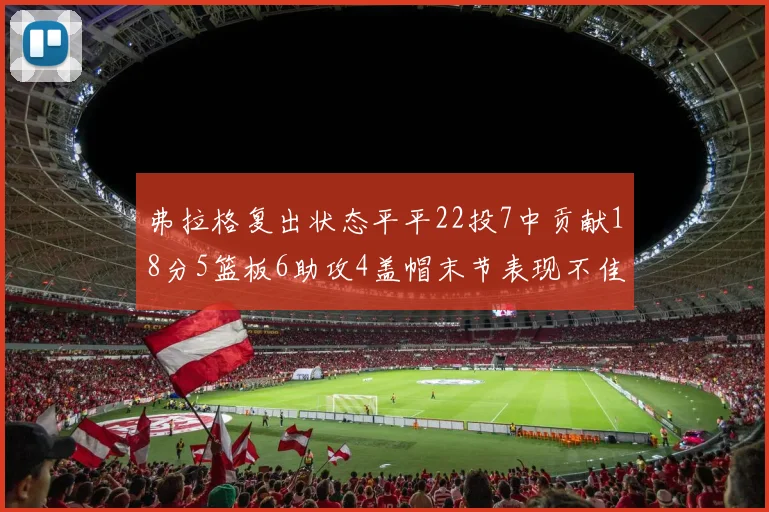弗拉格复出状态平平22投7中贡献18分5篮板6助攻4盖帽末节表现不佳