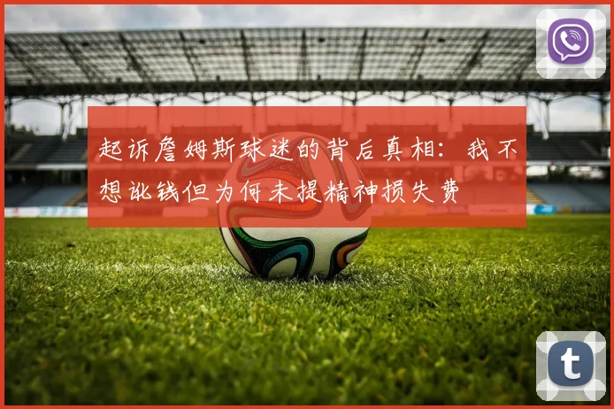 起诉詹姆斯球迷的背后真相：我不想讹钱但为何未提精神损失费