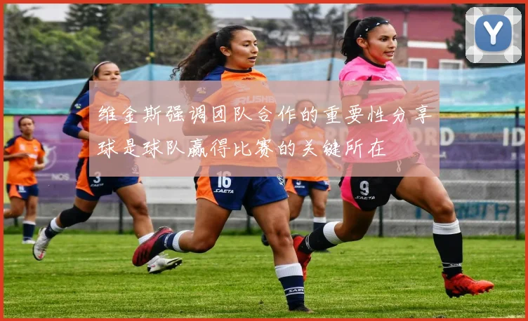 维金斯强调团队合作的重要性分享球是球队赢得比赛的关键所在