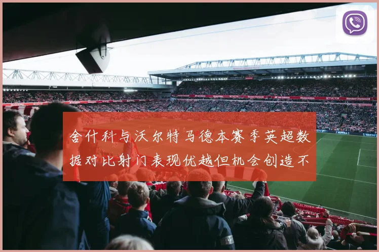 舍什科与沃尔特马德本赛季英超数据对比射门表现优越但机会创造不足