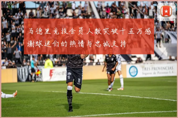 马德里竞技会员人数突破十五万感谢球迷们的热情与忠诚支持