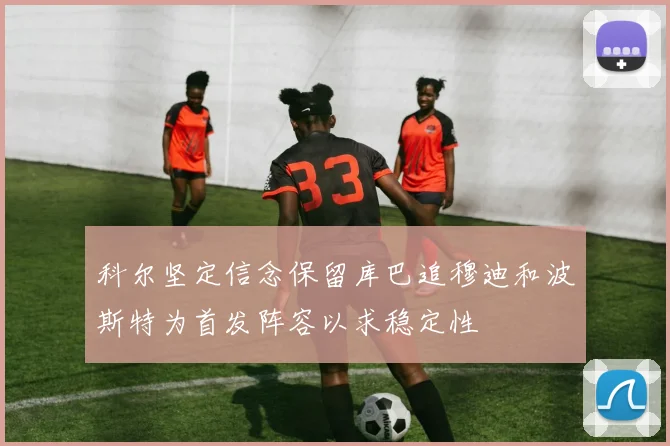 科尔坚定信念保留库巴追穆迪和波斯特为首发阵容以求稳定性